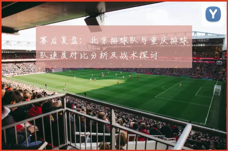 赛后复盘：北京排球队与重庆排球队速度对比分析及战术探讨