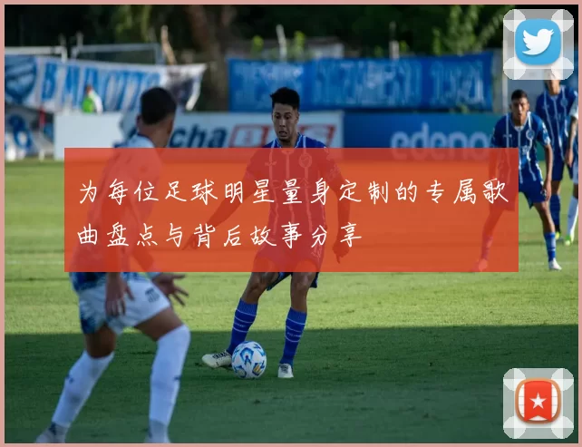 为每位足球明星量身定制的专属歌曲盘点与背后故事分享