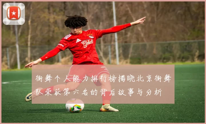 街舞个人能力排行榜揭晓北京街舞队荣获第六名的背后故事与分析