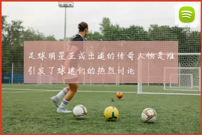 足球明星正式出道的传奇人物是谁引发了球迷们的热烈讨论
