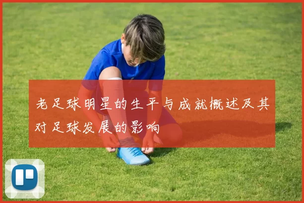 老足球明星的生平与成就概述及其对足球发展的影响