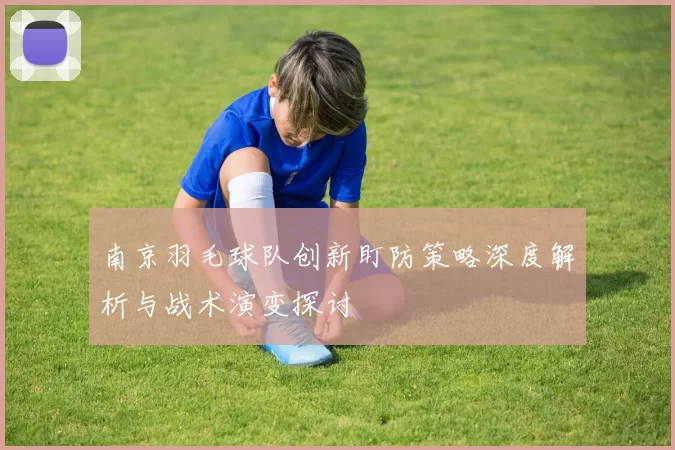南京羽毛球队创新盯防策略深度解析与战术演变探讨