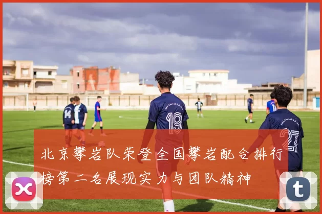 北京攀岩队荣登全国攀岩配合排行榜第二名展现实力与团队精神