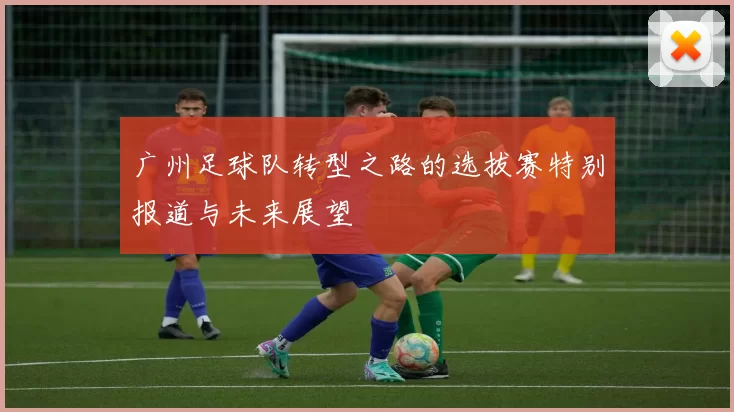 广州足球队转型之路的选拔赛特别报道与未来展望