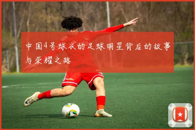 中国4号球衣的足球明星背后的故事与荣耀之路