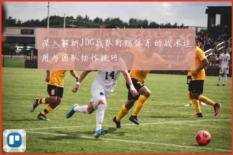 深入解析JDG战队盯防体系的战术运用与团队协作技巧