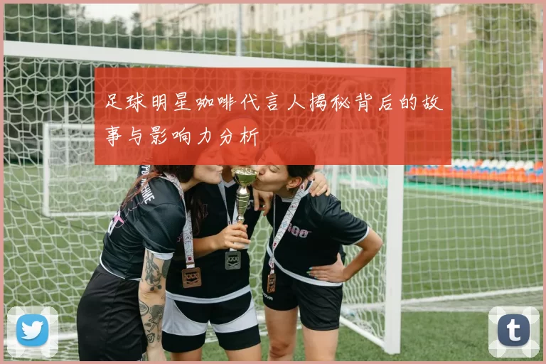 足球明星咖啡代言人揭秘背后的故事与影响力分析