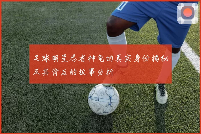 足球明星忍者神龟的真实身份揭秘及其背后的故事分析