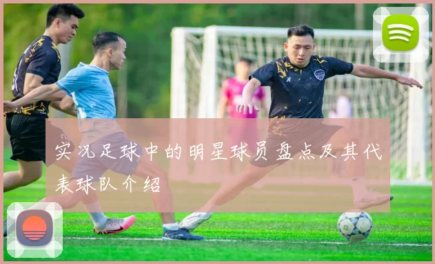 实况足球中的明星球员盘点及其代表球队介绍