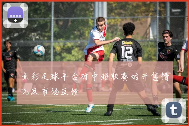 竞彩足球平台对中超联赛的开售情况及市场反馈