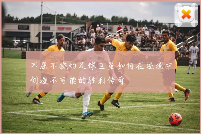 不屈不挠的足球巨星如何在逆境中创造不可能的胜利传奇
