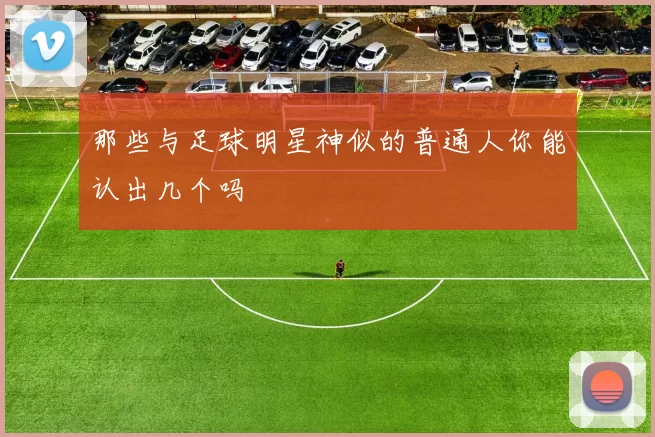 那些与足球明星神似的普通人你能认出几个吗
