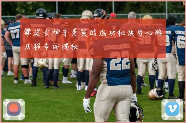 攀岩女神李秀英的成功秘诀与心路历程专访揭秘
