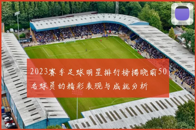 2023赛季足球明星排行榜揭晓前50名球员的精彩表现与成就分析
