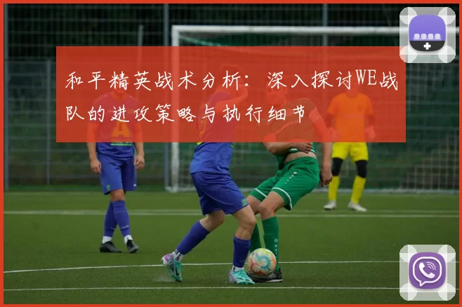 和平精英战术分析：深入探讨WE战队的进攻策略与执行细节