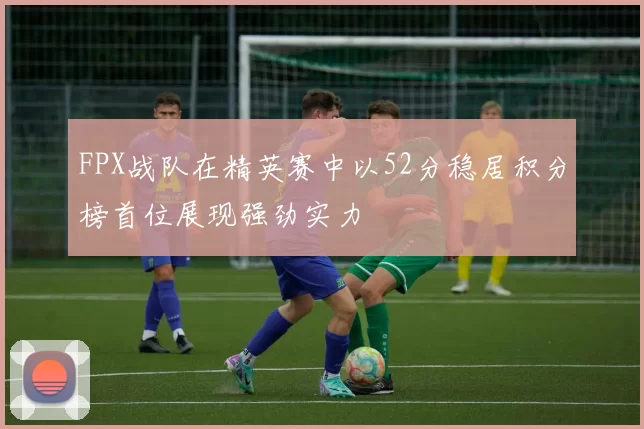 FPX战队在精英赛中以52分稳居积分榜首位展现强劲实力