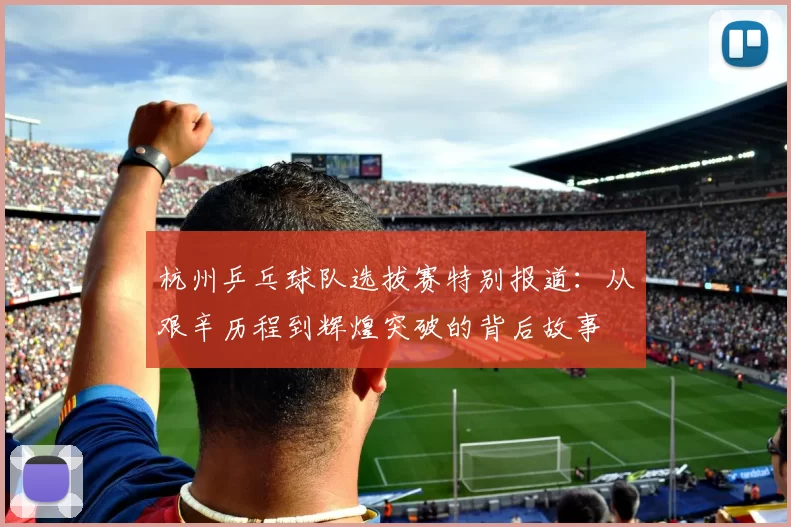 杭州乒乓球队选拔赛特别报道：从艰辛历程到辉煌突破的背后故事