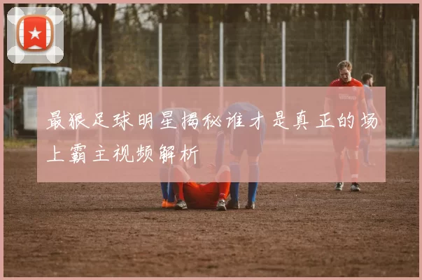 最狠足球明星揭秘谁才是真正的场上霸主视频解析