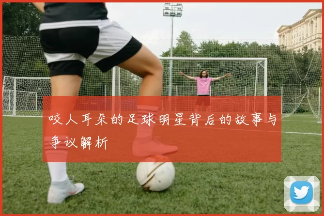 咬人耳朵的足球明星背后的故事与争议解析