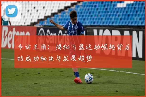 专访王丽：揭秘飞盘运动崛起背后的成功秘诀与发展趋势