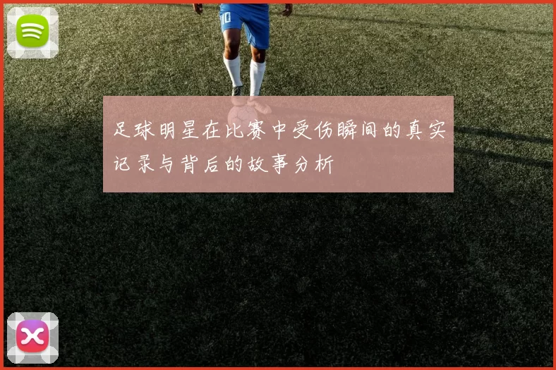 足球明星在比赛中受伤瞬间的真实记录与背后的故事分析