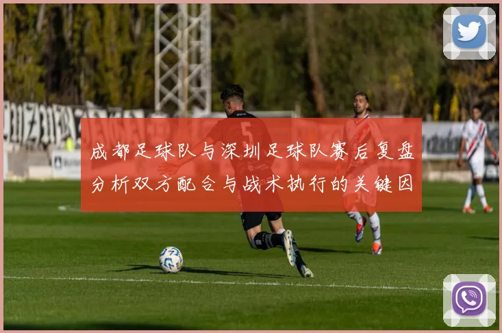 成都足球队与深圳足球队赛后复盘分析双方配合与战术执行的关键因素