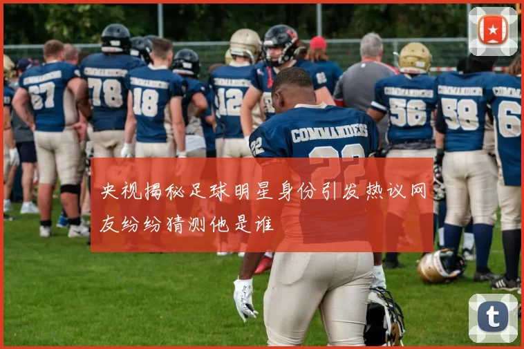 央视揭秘足球明星身份引发热议网友纷纷猜测他是谁