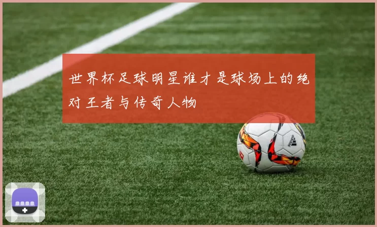 世界杯足球明星谁才是球场上的绝对王者与传奇人物