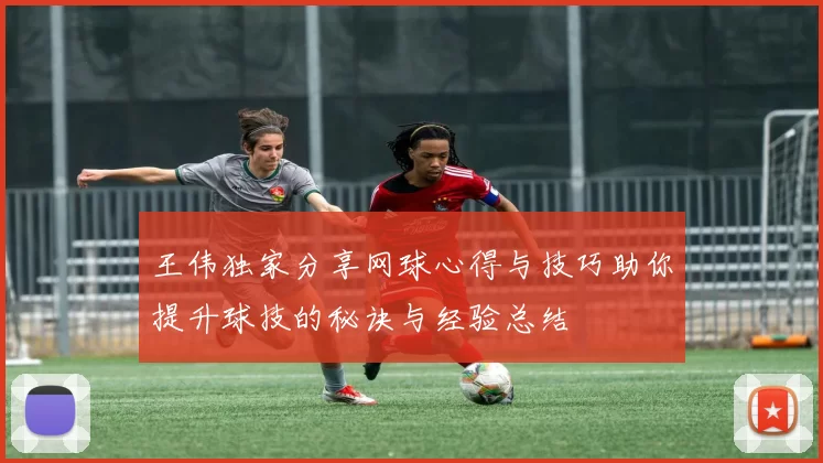 王伟独家分享网球心得与技巧助你提升球技的秘诀与经验总结