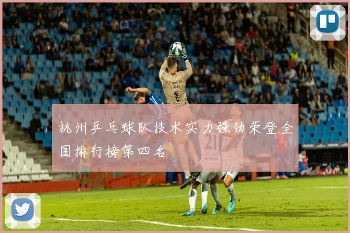 杭州乒乓球队技术实力强劲荣登全国排行榜第四名