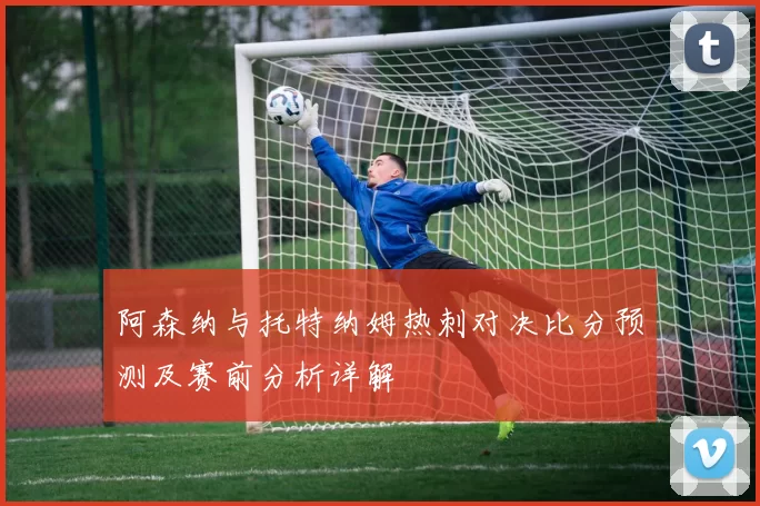 阿森纳与托特纳姆热刺对决比分预测及赛前分析详解