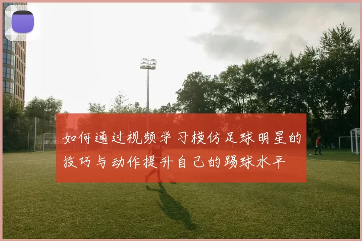 如何通过视频学习模仿足球明星的技巧与动作提升自己的踢球水平