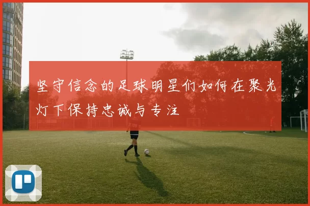 坚守信念的足球明星们如何在聚光灯下保持忠诚与专注
