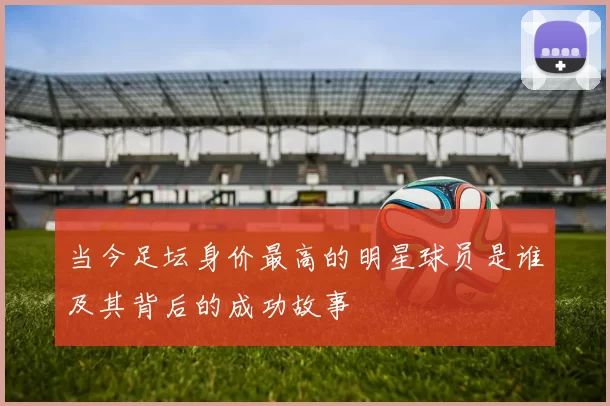当今足坛身价最高的明星球员是谁及其背后的成功故事