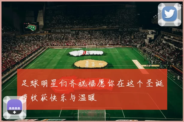 足球明星们齐祝福愿你在这个圣诞节收获快乐与温暖