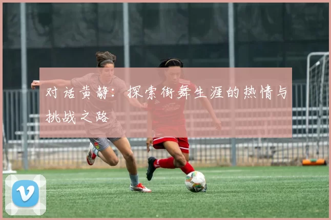对话黄静：探索街舞生涯的热情与挑战之路