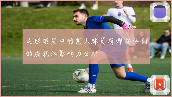 足球明星中的黑人球员有哪些他们的成就和影响力分析