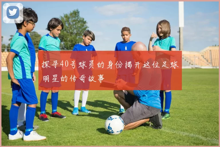 探寻40号球员的身份揭开这位足球明星的传奇故事