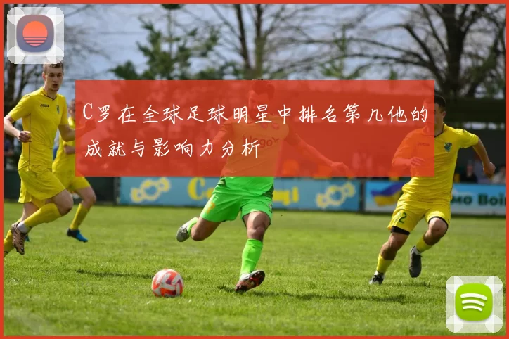 C罗在全球足球明星中排名第几他的成就与影响力分析