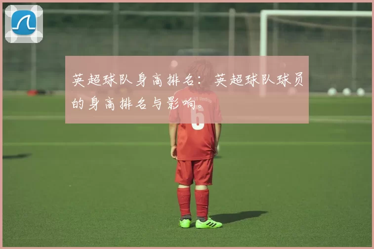 英超球队身高排名：英超球队球员的身高排名与影响。