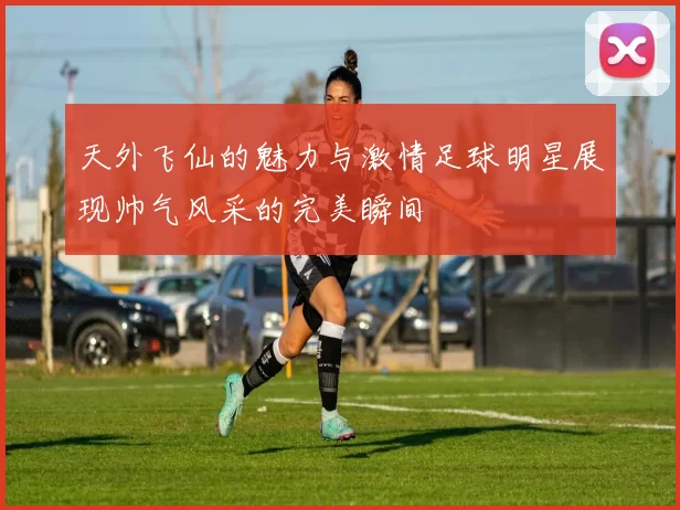 天外飞仙的魅力与激情足球明星展现帅气风采的完美瞬间