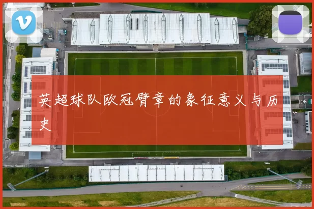 英超球队欧冠臂章的象征意义与历史