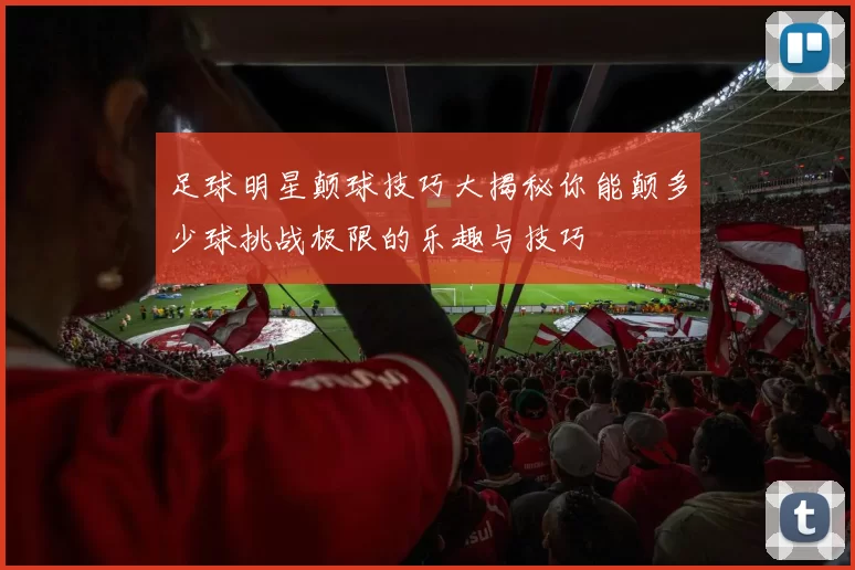 足球明星颠球技巧大揭秘你能颠多少球挑战极限的乐趣与技巧