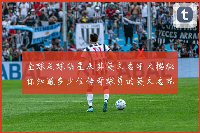 全球足球明星及其英文名字大揭秘你知道多少位传奇球员的英文名呢