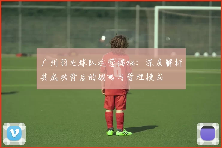 广州羽毛球队运营揭秘：深度解析其成功背后的战略与管理模式