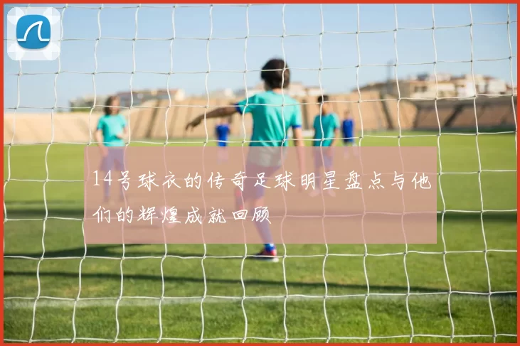 14号球衣的传奇足球明星盘点与他们的辉煌成就回顾