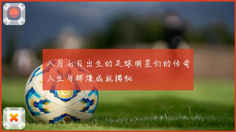 八月七日出生的足球明星们的传奇人生与辉煌成就揭秘