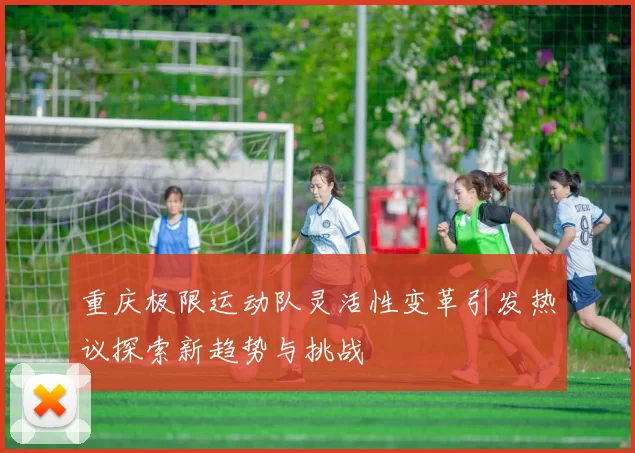 重庆极限运动队灵活性变革引发热议探索新趋势与挑战