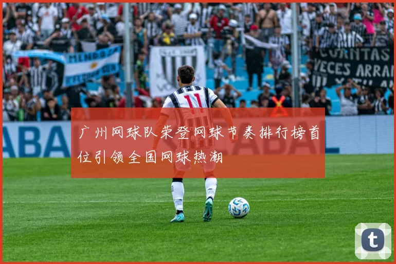 广州网球队荣登网球节奏排行榜首位引领全国网球热潮