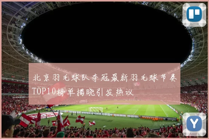 北京羽毛球队夺冠最新羽毛球节奏TOP10榜单揭晓引发热议